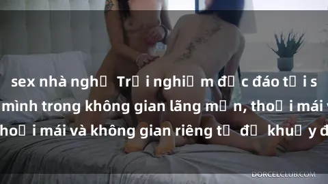 sex nhà nghỉ Trải nghiệm độc đáo tại sex nhà nghỉ: ẩn mình trong không gian lãng mạn, thoải mái và không gian riêng tư để khuấy động tình ái.