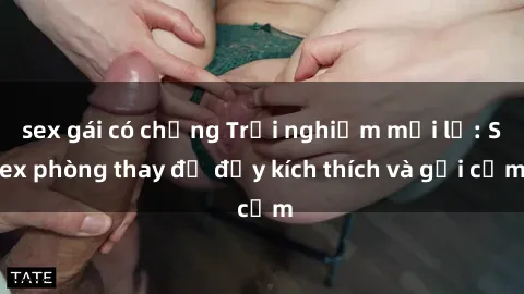 sex gái có chồng Trải nghiệm mới lạ: Sex phòng thay đồ đầy kích thích và gợi cảm