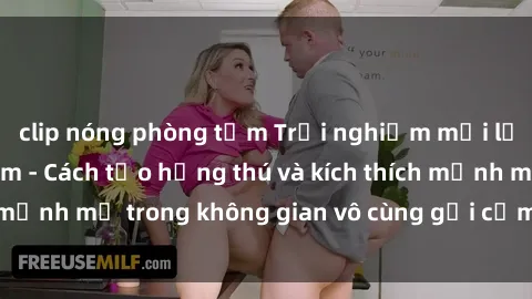 clip nóng phòng tắm Trải nghiệm mới lạ với sex phòng tắm - Cách tạo hứng thú và kích thích mạnh mẽ trong không gian vô cùng gợi cảm và lãng mạn
