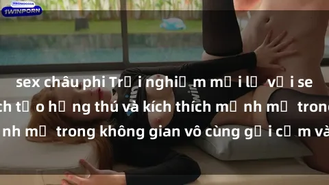 sex châu phi Trải nghiệm mới lạ với sex phòng tắm - Cách tạo hứng thú và kích thích mạnh mẽ trong không gian vô cùng gợi cảm và lãng mạn
