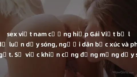 sex việt nam cưỡng hiếp Gái Việt bị lộ clip sex khiến dư luận dậy sóng, người dân bức xúc và phản đối gay gắt. Sự việc khiến cộng đồng mạng dậy sóng và yêu cầu xử lý nghiêm ngặt.