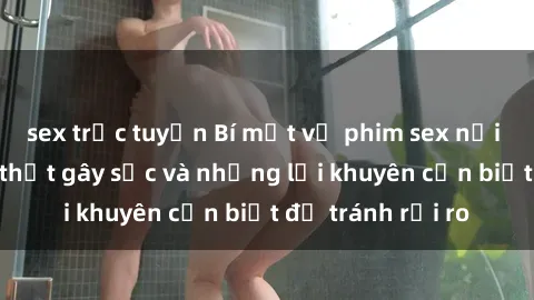 sex trực tuyến Bí mật về phim sex nơi công cộng: Sự thật gây sốc và những lời khuyên cần biết để tránh rủi ro