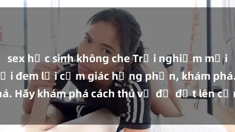 sex học sinh không che Trải nghiệm mới lạ: Sex trong xe hơi đem lại cảm giác hưng phấn, khám phá. Hãy khám phá cách thú vị để đốt lên cảm xúc trong cuộc tình!