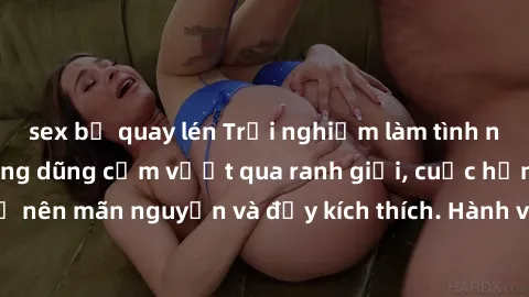 sex bị quay lén Trải nghiệm làm tình ngoài đường: Khi lòng dũng cảm vượt qua ranh giới, cuộc hẹn nơi công cộng trở nên mãn nguyện và đầy kích thích. Hành vi nguy hiểm, nhưng cũng tạo nên cảm giác mới 