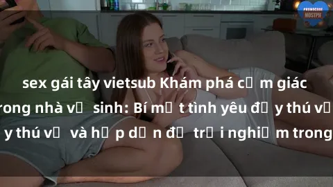 sex gái tây vietsub Khám phá cảm giác mới mẻ với sex trong nhà vệ sinh: Bí mật tình yêu đầy thú vị và hấp dẫn để trải nghiệm trong đêm hôm nay!