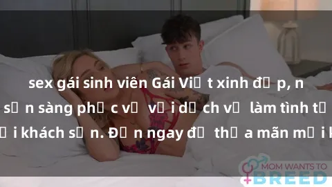 sex gái sinh viên Gái Việt xinh đẹp, nồng nàn tình cảm, sẵn sàng phục vụ với dịch vụ làm tình tại khách sạn. Đến ngay để thỏa mãn mọi khao khát của bạn!