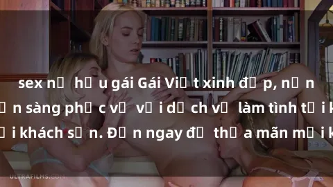 sex nữ hầu gái Gái Việt xinh đẹp, nồng nàn tình cảm, sẵn sàng phục vụ với dịch vụ làm tình tại khách sạn. Đến ngay để thỏa mãn mọi khao khát của bạn!