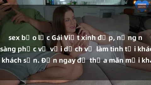 sex bạo lực Gái Việt xinh đẹp, nồng nàn tình cảm, sẵn sàng phục vụ với dịch vụ làm tình tại khách sạn. Đến ngay để thỏa mãn mọi khao khát của bạn!