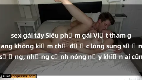 sex gái tây Siêu phẩm gái Việt tham gia trong buổi gangbang không kiềm chế được lòng sung sướng, những cảnh nóng nảy khiến ai cũng phải mãn nhãn