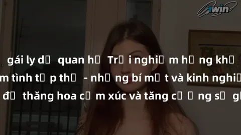 gái ly dị quan hệ Trải nghiệm hứng khởi cùng với việc làm tình tập thể - những bí mật và kinh nghiệm để thăng hoa cảm xúc và tăng cường sự gắn kết trong mối quan hệ