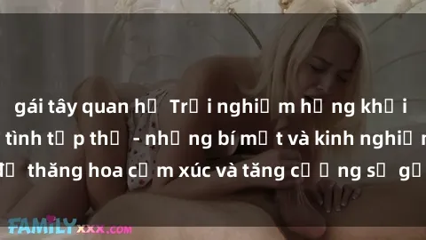 gái tây quan hệ Trải nghiệm hứng khởi cùng với việc làm tình tập thể - những bí mật và kinh nghiệm để thăng hoa cảm xúc và tăng cường sự gắn kết trong mối quan hệ