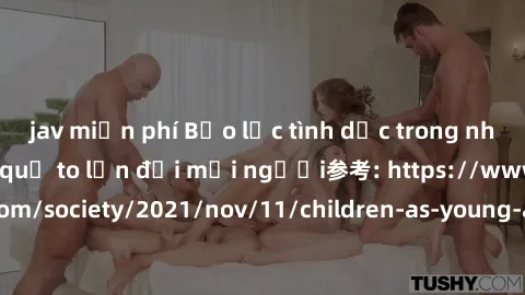 jav miễn phí Bạo lực tình dục trong nhóm: nguy cơ và hậu quả to lớn đối mọi người参考: https://www.theguardian.com/society/2021/nov/11/children-as-young-as-four-are-being-sexually-abused-by-groups-in-uk
