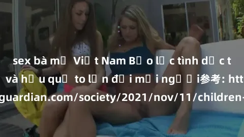 sex bà mẹ Việt Nam Bạo lực tình dục trong nhóm: nguy cơ và hậu quả to lớn đối mọi người参考: https://www.theguardian.com/society/2021/nov/11/children-as-young-as-four-are-being-sexually-abused-by-groups