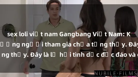 sex loli việt nam Gangbang Việt Nam: Kỷ lục mới với số lượng người tham gia chưa từng thấy. Đây là lễ hội tình dục độc đáo và gây sốc.