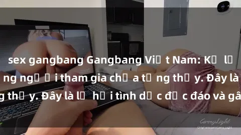sex gangbang Gangbang Việt Nam: Kỷ lục mới với số lượng người tham gia chưa từng thấy. Đây là lễ hội tình dục độc đáo và gây sốc.