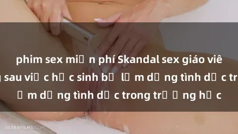 phim sex miễn phí Skandal sex giáo viên: Sự thật đằng sau việc học sinh bị lạm dụng tình dục trong trường học