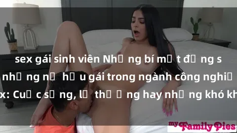 sex gái sinh viên Những bí mật đằng sau cuộc sống của những nữ hầu gái trong ngành công nghiệp sex: Cuộc sống, lẽ thường hay những khó khăn mà họ phải đối mặt.