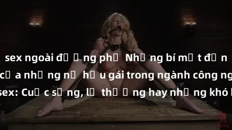 sex ngoài đường phố Những bí mật đằng sau cuộc sống của những nữ hầu gái trong ngành công nghiệp sex: Cuộc sống, lẽ thường hay những khó khăn mà họ phải đối mặt.