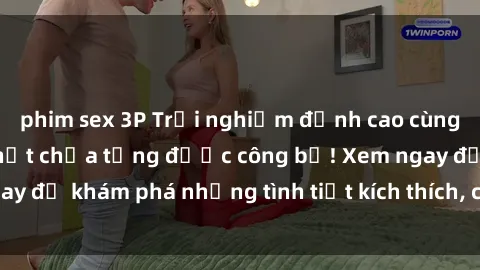 phim sex 3P Trải nghiệm đỉnh cao cùng phim sex Mỹ hot nhất chưa từng được công bố! Xem ngay để khám phá những tình tiết kích thích, cảnh nóng bỏng!