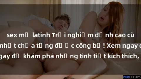 sex mỹ latinh Trải nghiệm đỉnh cao cùng phim sex Mỹ hot nhất chưa từng được công bố! Xem ngay để khám phá những tình tiết kích thích, cảnh nóng bỏng!