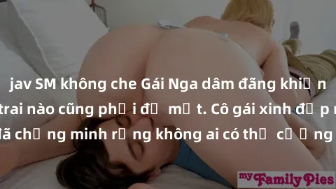 jav SM không che Gái Nga dâm đãng khiến tim bất cứ chàng trai nào cũng phải đỏ mặt. Cô gái xinh đẹp này đã chứng minh rằng không ai có thể cưỡng lại khi cô làm tình đắm say.