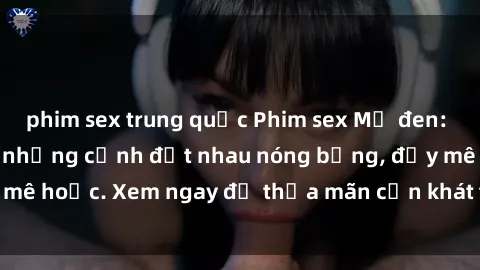 phim sex trung quốc Phim sex Mỹ đen: phút mãnh liệt với những cảnh địt nhau nóng bỏng, đầy mê hoặc. Xem ngay để thỏa mãn cơn khát tình dục của bạn!