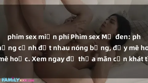 phim sex miễn phí Phim sex Mỹ đen: phút mãnh liệt với những cảnh địt nhau nóng bỏng, đầy mê hoặc. Xem ngay để thỏa mãn cơn khát tình dục của bạn!