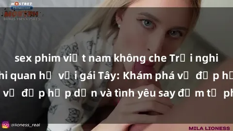 sex phim việt nam không che Trải nghiệm đầy mới lạ khi quan hệ với gái Tây: Khám phá vẻ đẹp hấp dẫn và tình yêu say đắm từ phương Tây