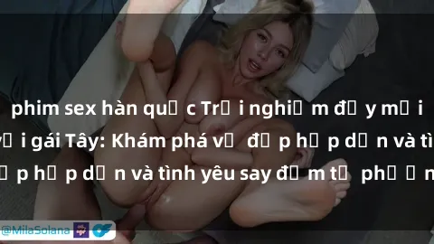 phim sex hàn quốc Trải nghiệm đầy mới lạ khi quan hệ với gái Tây: Khám phá vẻ đẹp hấp dẫn và tình yêu say đắm từ phương Tây
