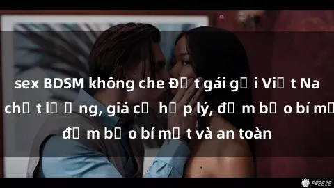 sex BDSM không che Đặt gái gọi Việt Nam: Dịch vụ chất lượng, giá cả hợp lý, đảm bảo bí mật và an toàn