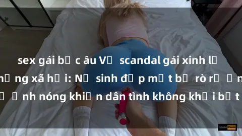 sex gái bắc âu Vụ scandal gái xinh lộ hàng gây sốt trên mạng xã hội: Nữ sinh đẹp mắt bị rò rỉ ảnh nóng khiến dân tình không khỏi bất ngờ và phẫn nộ!