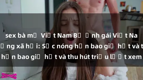 sex bà mẹ Việt Nam Bộ ảnh gái Việt Nam nude gây sốt mạng xã hội: Sắc nóng hơn bao giờ hết và thu hút triệu lượt xem
