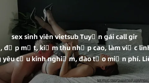 sex sinh viên vietsub Tuyển gái call girl Việt Nam gợi cảm, đẹp mắt, kiếm thu nhập cao, làm việc linh hoạt, không yêu cầu kinh nghiệm, đào tạo miễn phí. Liên hệ ngay để biết thêm chi tiết!