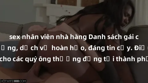 sex nhân viên nhà hàng Danh sách gái call girl vip chất lượng, dịch vụ hoàn hảo, đáng tin cậy. Điều hấp dẫn cho các quý ông thượng đẳng tại thành phố. Hãy nhấc máy và đặt lịch ngay!