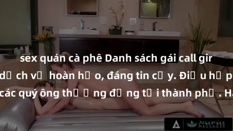 sex quán cà phê Danh sách gái call girl vip chất lượng, dịch vụ hoàn hảo, đáng tin cậy. Điều hấp dẫn cho các quý ông thượng đẳng tại thành phố. Hãy nhấc máy và đặt lịch ngay!