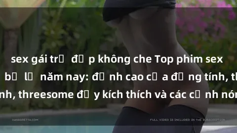 sex gái trẻ đẹp không che Top phim sex hot nhất không thể bỏ lỡ năm nay: đỉnh cao của đồng tính, threesome đầy kích thích và các cảnh nóng đang gây sốt!