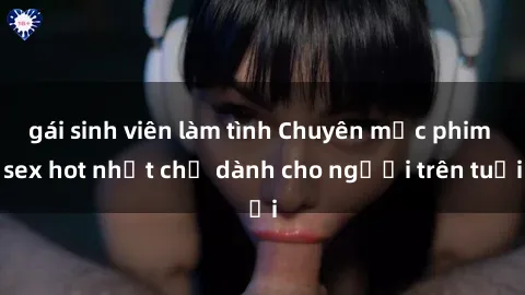 gái sinh viên làm tình Chuyên mục phim sex hot nhất chỉ dành cho người trên tuổi