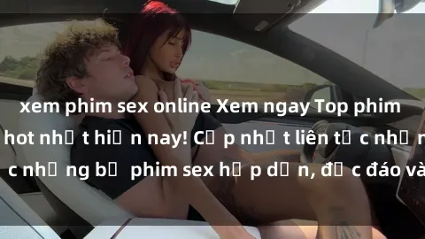 xem phim sex online Xem ngay Top phim sex mới nhất đang hot nhất hiện nay! Cập nhật liên tục những bộ phim sex hấp dẫn, độc đáo và đầy kích thích.