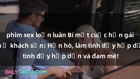 phim sex loạn luân Bí mật cuộc hẹn gái Việt lần đầu ở khách sạn: Hẹn hò, làm tình đầy hấp dẫn và đam mê!