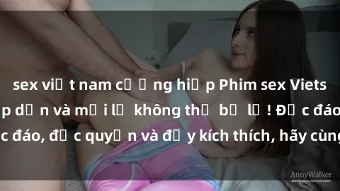 sex việt nam cưỡng hiếp Phim sex Vietsub: Trải nghiệm hấp dẫn và mới lạ không thể bỏ lỡ! Độc đáo, độc quyền và đầy kích thích, hãy cùng khám phá ngay!