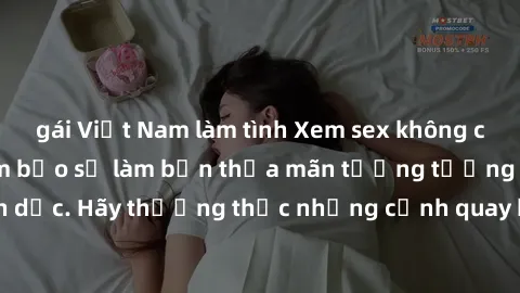 gái Việt Nam làm tình Xem sex không che HD miễn phí đảm bảo sẽ làm bạn thỏa mãn tưởng tượng và nhu cầu tình dục. Hãy thưởng thức những cảnh quay hấp dẫn và mãnh liệt ngay bây giờ!