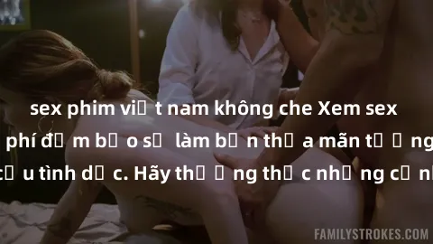 sex phim việt nam không che Xem sex không che HD miễn phí đảm bảo sẽ làm bạn thỏa mãn tưởng tượng và nhu cầu tình dục. Hãy thưởng thức những cảnh quay hấp dẫn và mãnh liệt ngay bây giờ!