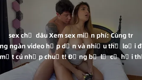 sex chị dâu Xem sex miễn phí: Cùng trải nghiệm với hàng ngàn video hấp dẫn và nhiều thể loại đa dạng chỉ trong một cú nhấp chuột! Đừng bỏ lỡ cơ hội thưởng thức tuyệt vời này ngay hôm nay!