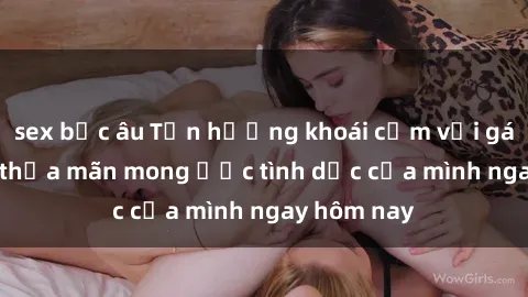sex bắc âu Tận hưởng khoái cảm với gái xinh sex, thỏa mãn mong ước tình dục của mình ngay hôm nay