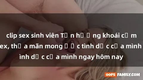 clip sex sinh viên Tận hưởng khoái cảm với gái xinh sex, thỏa mãn mong ước tình dục của mình ngay hôm nay