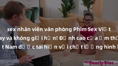 sex nhân viên văn phòng Phim Sex Việt Nam HD - Xem ngay và không giới hạn! Đỉnh cao của ẩm thực tình dục Việt Nam được tái hiện với chất lượng hình ảnh sắc nét. Hãy thưởng thức ngay!