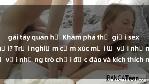 gái tây quan hệ Khám phá thế giới sex trực tuyến: Hơn tuổi? Trải nghiệm cảm xúc mới lạ với những trò chơi độc đáo và kích thích người lớn