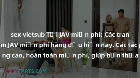 sex vietsub Tải JAV miễn phí: Các trang web cung cấp phim JAV miễn phí hàng đầu hiện nay. Các tác phẩm chất lượng cao, hoàn toàn miễn phí, giúp bạn thỏa mãn niềm đam mê mà không tốn kém.