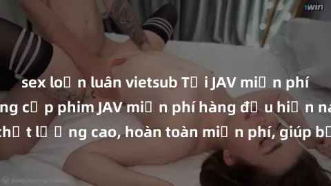 sex loạn luân vietsub Tải JAV miễn phí: Các trang web cung cấp phim JAV miễn phí hàng đầu hiện nay. Các tác phẩm chất lượng cao, hoàn toàn miễn phí, giúp bạn thỏa mãn niềm đam mê mà không tốn kém.