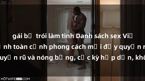 gái bị trói làm tình Danh sách sex Việt Nam không che - Ảnh toàn cảnh phong cách mới đầy quyến rũ và nóng bỏng, cực kỳ hấp dẫn, không thể bỏ qua!